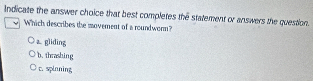 Indicate the answer choice that best completes the statement or answers the question.
Which describes the movement of a roundworm?
a. gliding
b. thrashing
c. spinning