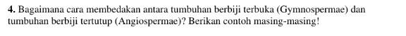 Bagaimana cara membedakan antara tumbuhan berbiji terbuka (Gymnospermae) dan 
tumbuhan berbiji tertutup (Angiospermae)? Berikan contoh masing-masing!