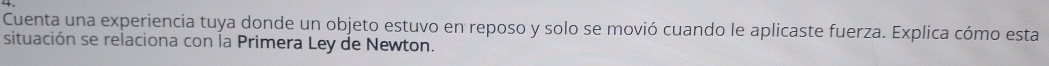 Cuenta una experiencia tuya donde un objeto estuvo en reposo y solo se movió cuando le aplicaste fuerza. Explica cómo esta 
situación se relaciona con la Primera Ley de Newton.