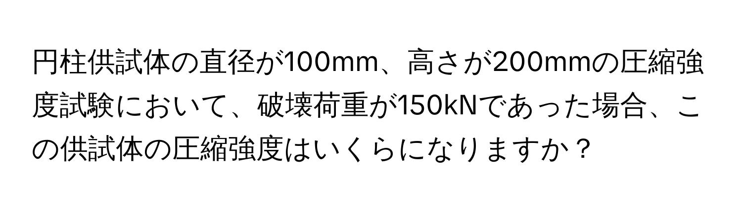 円柱供試体の直径が100mm、高さが200mmの圧縮強度試験において、破壊荷重が150kNであった場合、この供試体の圧縮強度はいくらになりますか？