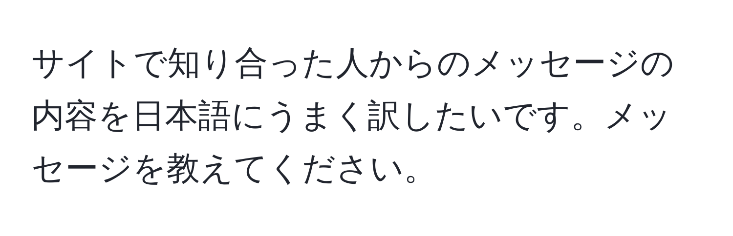 サイトで知り合った人からのメッセージの内容を日本語にうまく訳したいです。メッセージを教えてください。