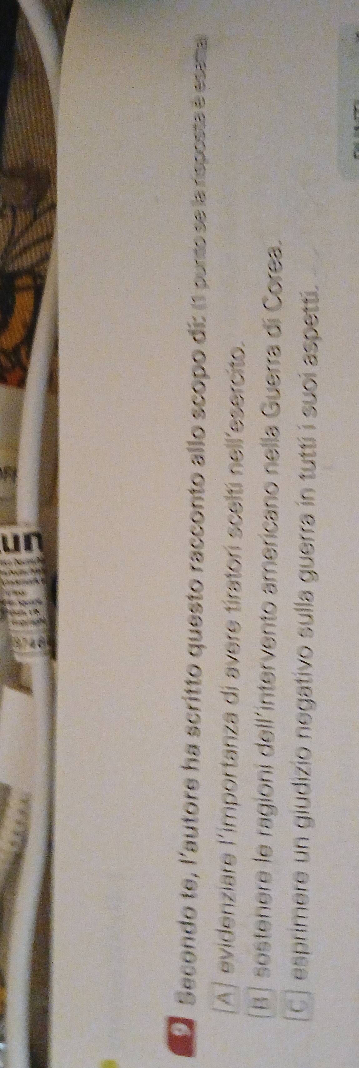 Secondo te, l'autore ha scritto questo racconto allo scopo di: (1 purto se la risposta é esata
A) evidenziare l'importanza di avere tiratorí sceltí nell'esercito.
B |sostenere le ragioni dell´intervento americano nella Guerra di Corea.
C) esprimere un giudizio negativo sulla guerra in tutti í suci aspetti.