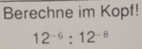 Berechne im Kopf!
12^(-6):12^(-8)