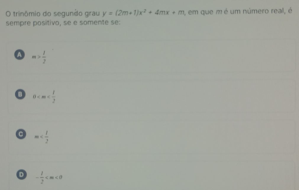 trinômio do segundo grau y=(2m+1)x^2+4mx+m , em que m é um número real, é
sempre positivo, se e somente se:
m> 1/2 
B 0
C m
D - 1/2 