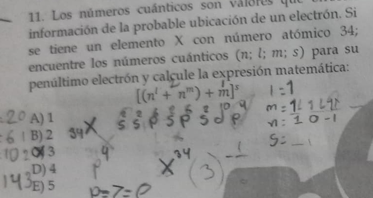 Los números cuánticos son váloros que
información de la probable ubicación de un electrón. Si
se tiene un elemento X con número atómico 34;
encuentre los números cuánticos (n;l;m;s) para su
penúltimo electrón y calcule la expresión matemática:
[(n' +¯n') + m]°
A) 1
B) 2
( 3
D) 4
E) 5