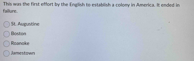 This was the first effort by the English to establish a colony in America. It ended in
failure.
St. Augustine
Boston
Roanoke
Jamestown