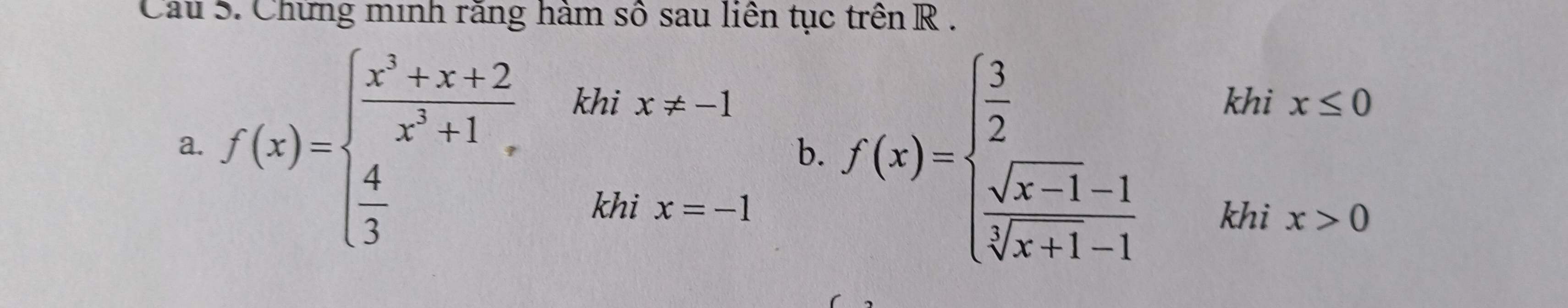 Cau 5. Chứng minh răng hàm số sau liên tục trên R. 
frac □  k 
a. f(x)=beginarrayl  (x^3+x+2)/x^2+1 ,kbx!= -1 4inx=-1endarray. b. f(x)=beginarrayl  3/2   (sqrt(x-1)-1)/sqrt[3](x+1)-1 endarray. hix>0
1