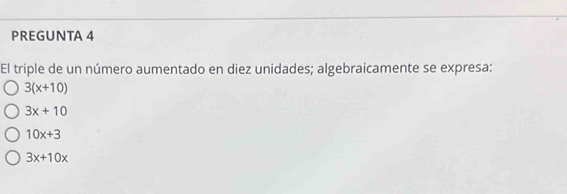 PREGUNTA 4
El triple de un número aumentado en diez unidades; algebraicamente se expresa:
3(x+10)
3x+10
10x+3
3x+10x