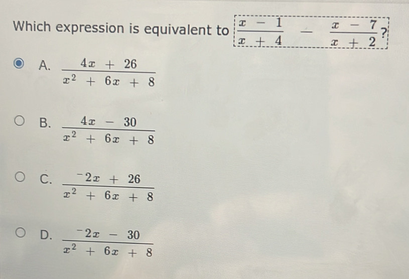 Which expression is equivalent to  (x-1)/x+4 - (x-7)/x+2  ?
A.
B.  (4x-30)/x^2+6x+8 
C. frac ^-2x+26x^2+6x+8
D. frac ^-2x-30x^2+6x+8