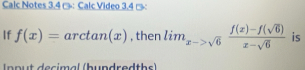 Calc Notes 3.4 @: Calc Video 3.4 『： 
If f(x)=arctan (x) , then lim_x->sqrt(6) (f(x)-f(sqrt(6)))/x-sqrt(6)  is 
n p u t decimal (hundredths)