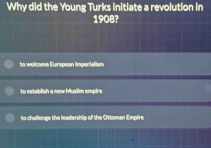 Why did the Young Turks initiate a revolution in
1908?
to welcome European imperialism
to establish a new Muslim empire
to challenge the leadership of the Ottoman Empire