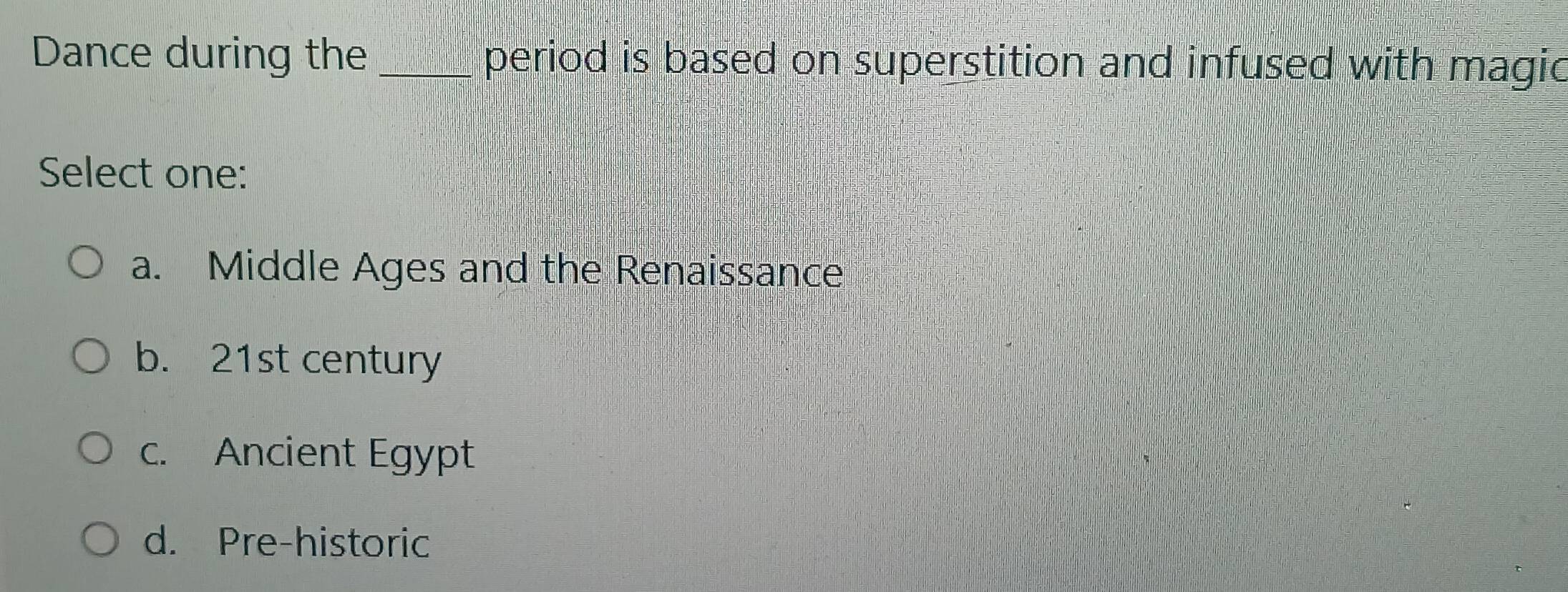 Dance during the_ period is based on superstition and infused with magic
Select one:
a. Middle Ages and the Renaissance
b. 21st century
c. Ancient Egypt
d. Pre-historic