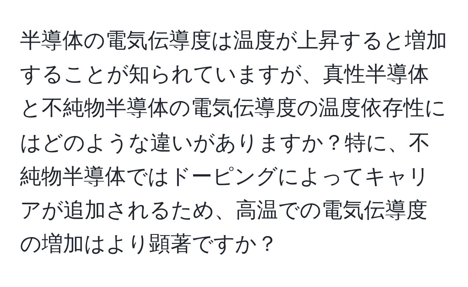 半導体の電気伝導度は温度が上昇すると増加することが知られていますが、真性半導体と不純物半導体の電気伝導度の温度依存性にはどのような違いがありますか？特に、不純物半導体ではドーピングによってキャリアが追加されるため、高温での電気伝導度の増加はより顕著ですか？