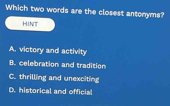 Which two words are the closest antonyms?
HINT
A. victory and activity
B. celebration and tradition
C. thrilling and unexciting
D. historical and official