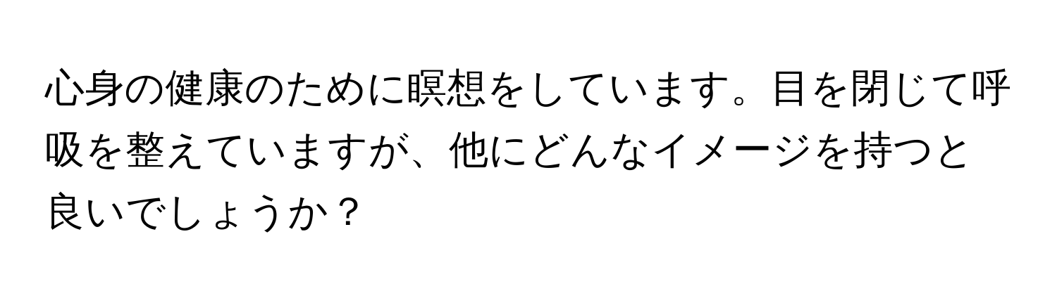 心身の健康のために瞑想をしています。目を閉じて呼吸を整えていますが、他にどんなイメージを持つと良いでしょうか？