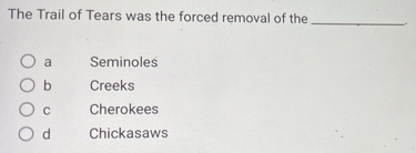 The Trail of Tears was the forced removal of the_
a Seminoles
b Creeks
C Cherokees
d Chickasaws