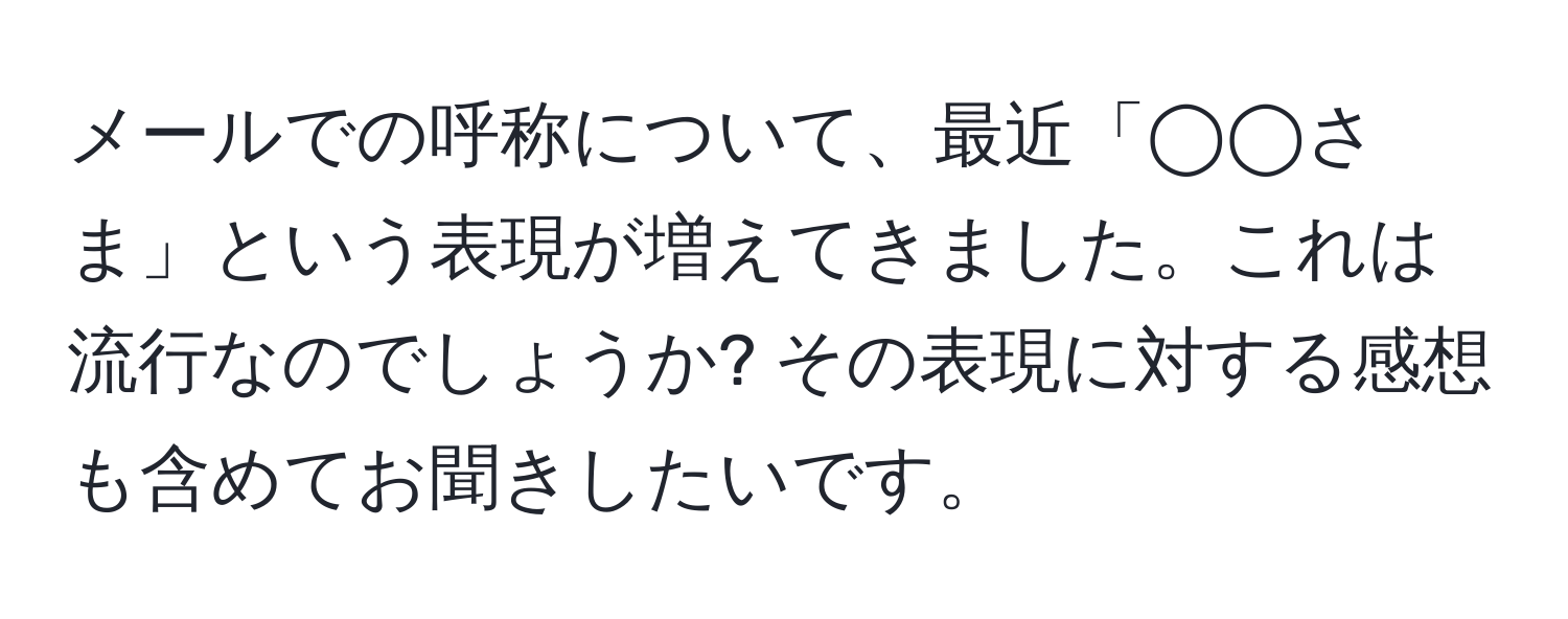 メールでの呼称について、最近「◯◯さま」という表現が増えてきました。これは流行なのでしょうか? その表現に対する感想も含めてお聞きしたいです。