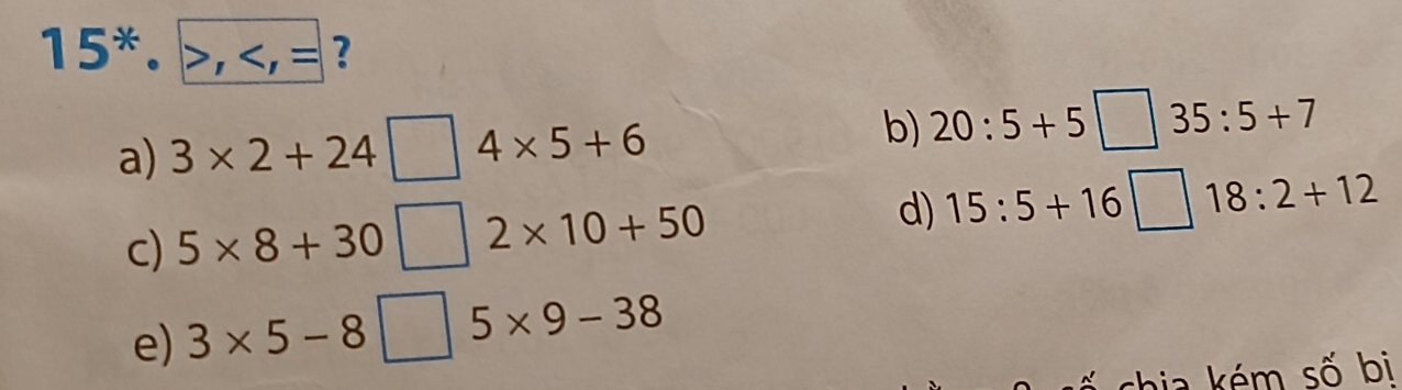 15^*· >, ?
a) 3* 2+24□ 4* 5+6
b) 20:5+5□ 35:5+7
c) 5* 8+30□ 2* 10+50
d) 15:5+16□ 18:2+12
e) 3* 5-8□ 5* 9-38
ia m số bi