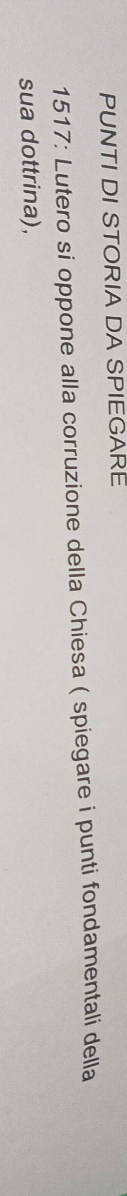 PUNTI DI STORIA DA SPIEGARE 
1517: Lutero si oppone alla corruzione della Chiesa ( spiegare i punti fondamentali della 
sua dottrina),