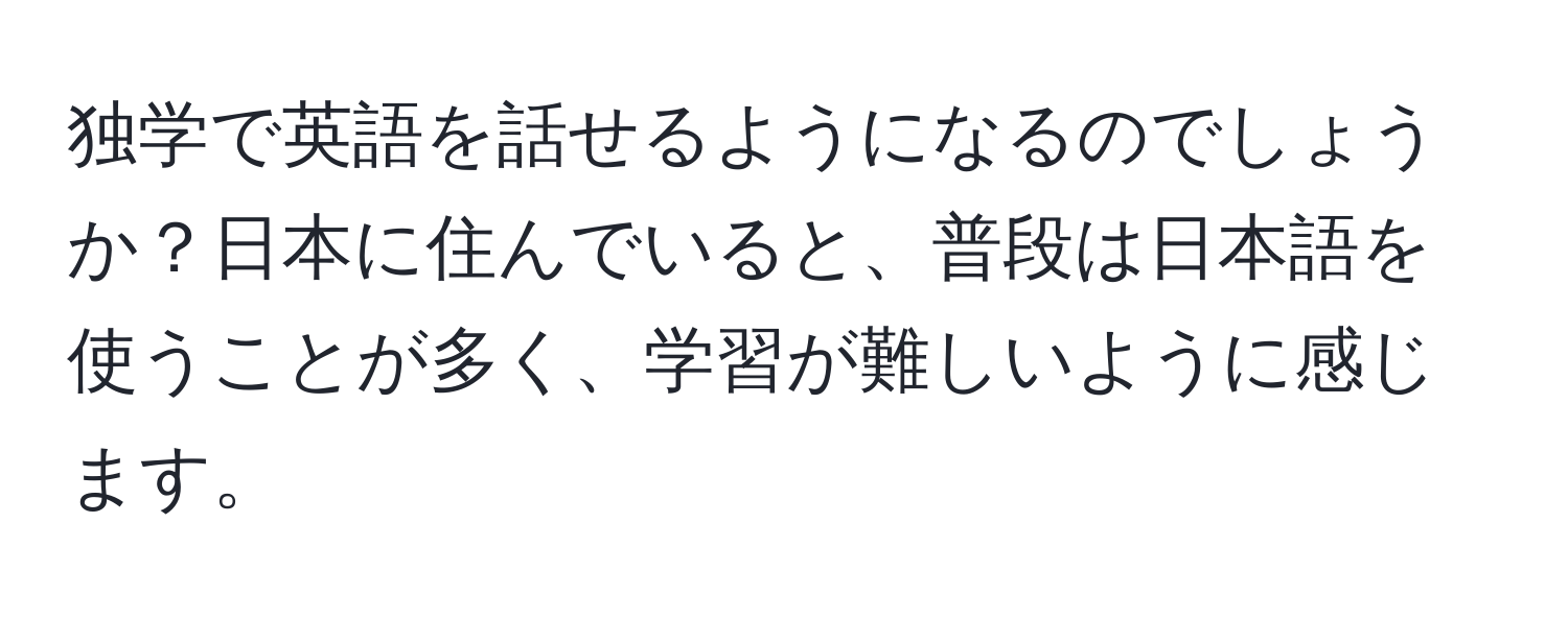 独学で英語を話せるようになるのでしょうか？日本に住んでいると、普段は日本語を使うことが多く、学習が難しいように感じます。