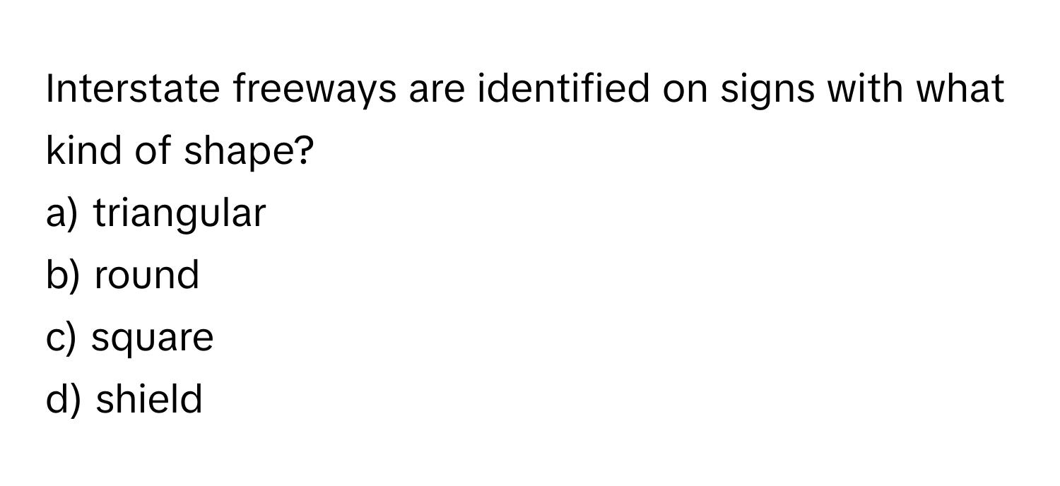 Interstate freeways are identified on signs with what kind of shape?
a) triangular
b) round
c) square
d) shield