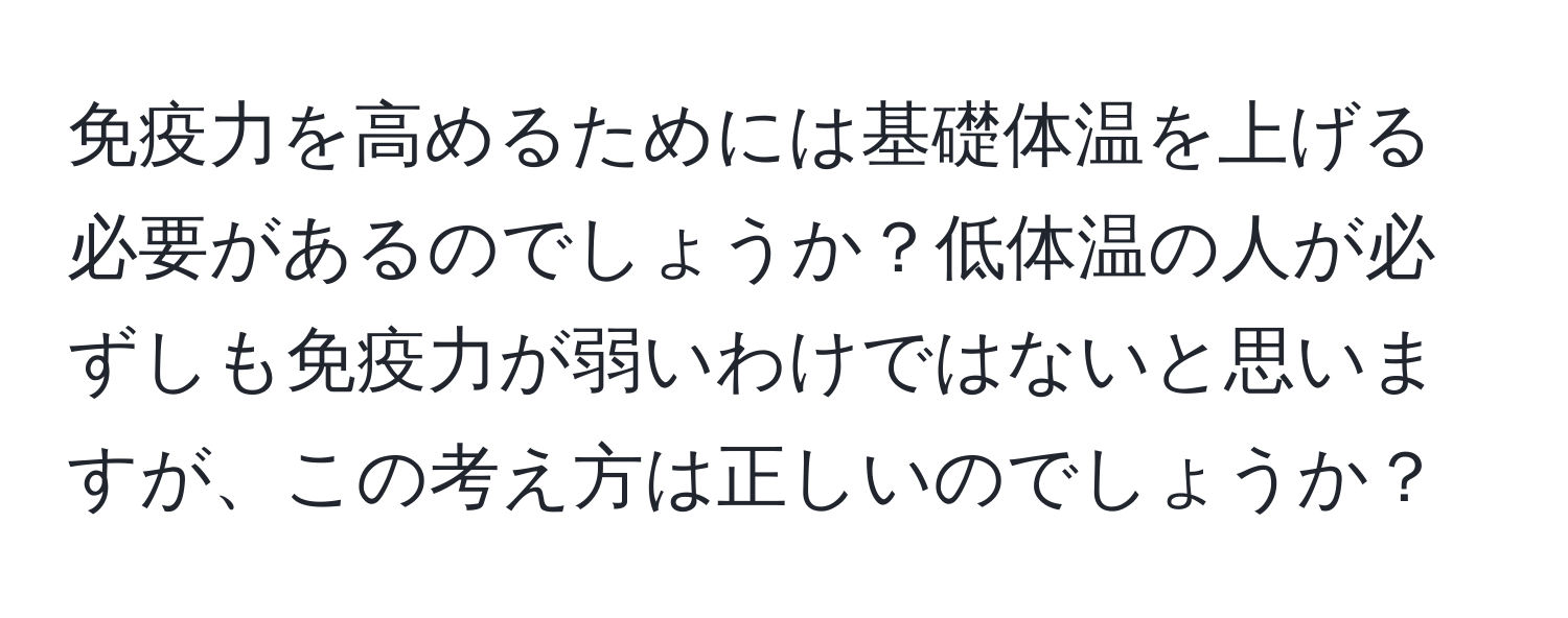 免疫力を高めるためには基礎体温を上げる必要があるのでしょうか？低体温の人が必ずしも免疫力が弱いわけではないと思いますが、この考え方は正しいのでしょうか？