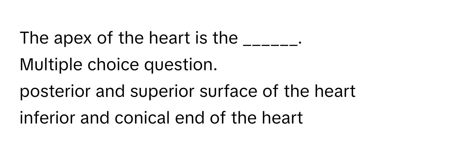 The apex of the heart is the ______.
Multiple choice question.
posterior and superior surface of the heart
inferior and conical end of the heart