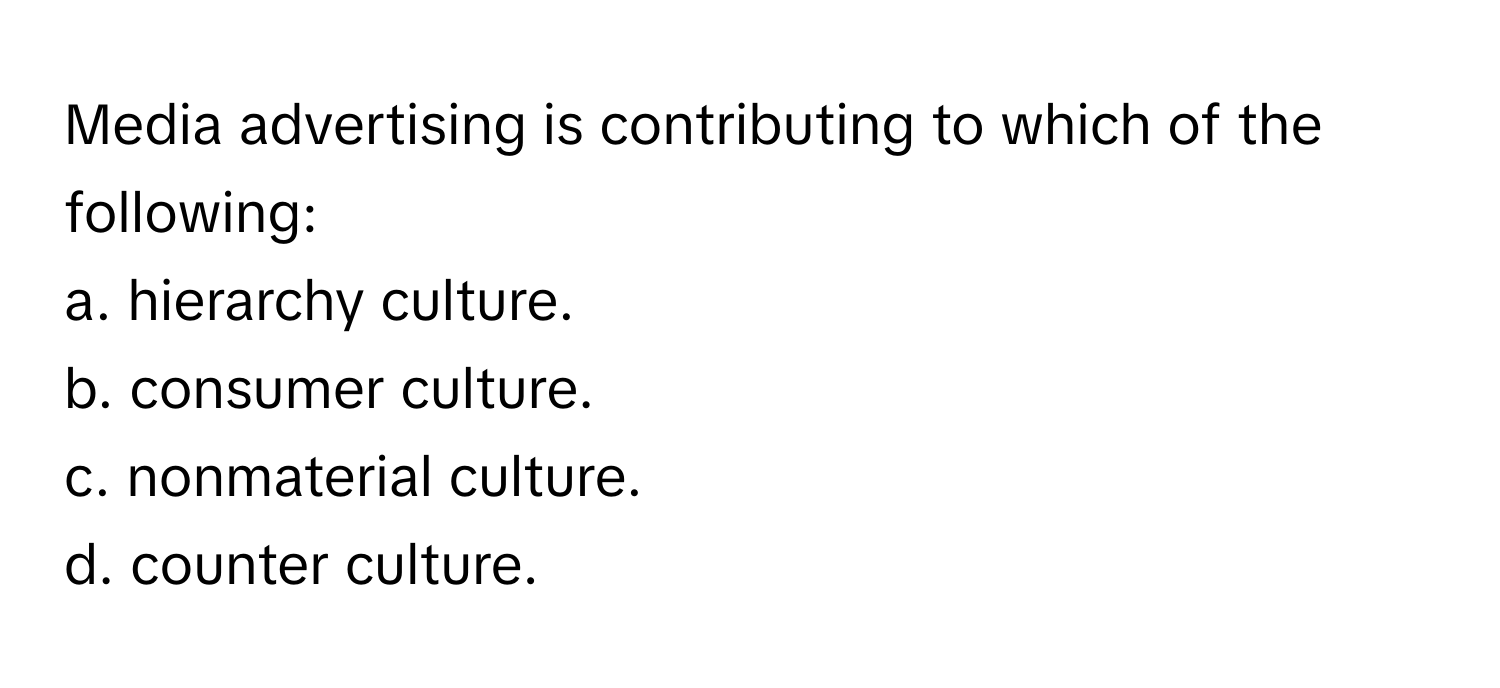 Media advertising is contributing to which of the following:

a. hierarchy culture. 
b. consumer culture. 
c. nonmaterial culture. 
d. counter culture.