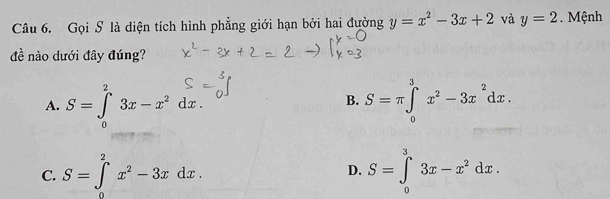 Gọi S là diện tích hình phẳng giới hạn bởi hai đường y=x^2-3x+2 và y=2. Mệnh
đề nào dưới đây đúng?
A. S=∈tlimits _0^(23x-x^2)dx. S=π ∈tlimits _0^(3x^2)-3x^2dx. 
B.
C. S=∈tlimits _0^(2x^2)-3xdx. D. S=∈tlimits _0^(33x-x^2)dx.