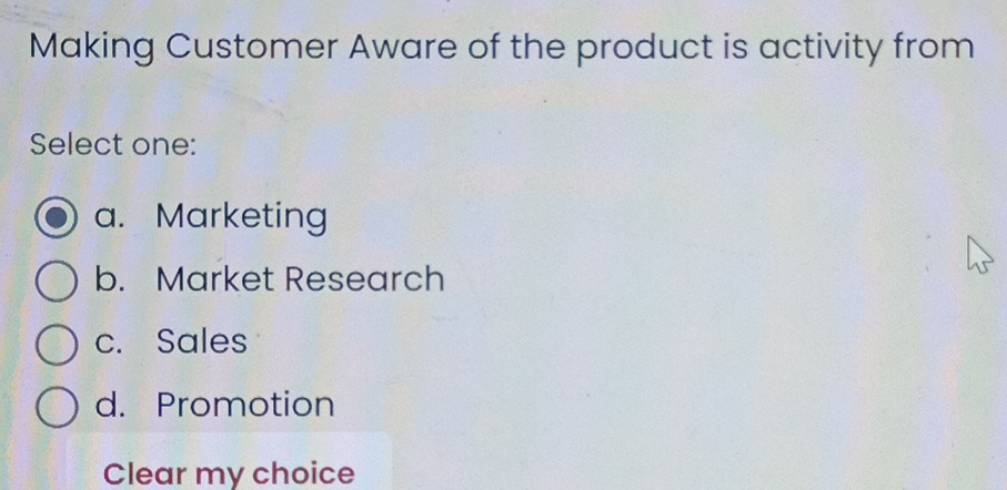 Making Customer Aware of the product is activity from
Select one:
a. Marketing
b. Market Research
c. Sales
d. Promotion
Clear my choice