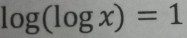 log (log x)=1