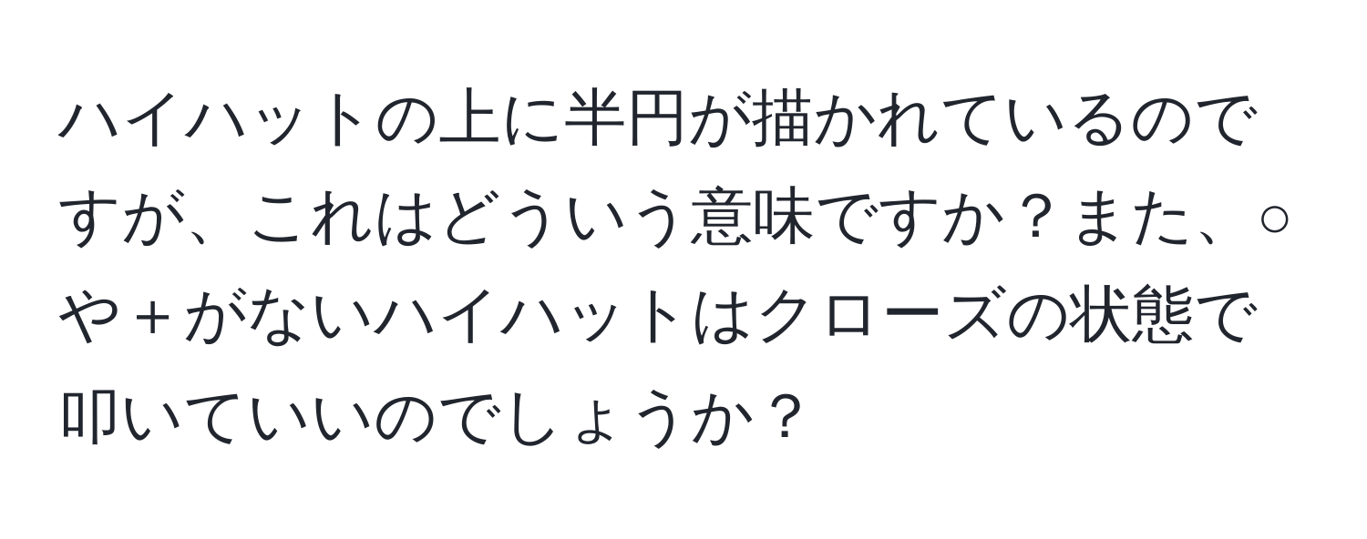 ハイハットの上に半円が描かれているのですが、これはどういう意味ですか？また、○や＋がないハイハットはクローズの状態で叩いていいのでしょうか？