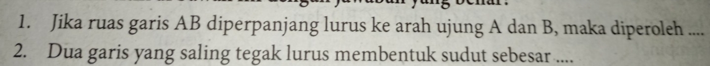 Jika ruas garis AB diperpanjang lurus ke arah ujung A dan B, maka diperoleh .... 
2. Dua garis yang saling tegak lurus membentuk sudut sebesar ....