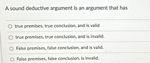 A sound deductive argument is an argument that has
true premises, true conclusion, and is valid
true premises, true conclusion, and is invalid.
False premises, false conclusion, and is valid.
False premises, false conclusion, is invalid.