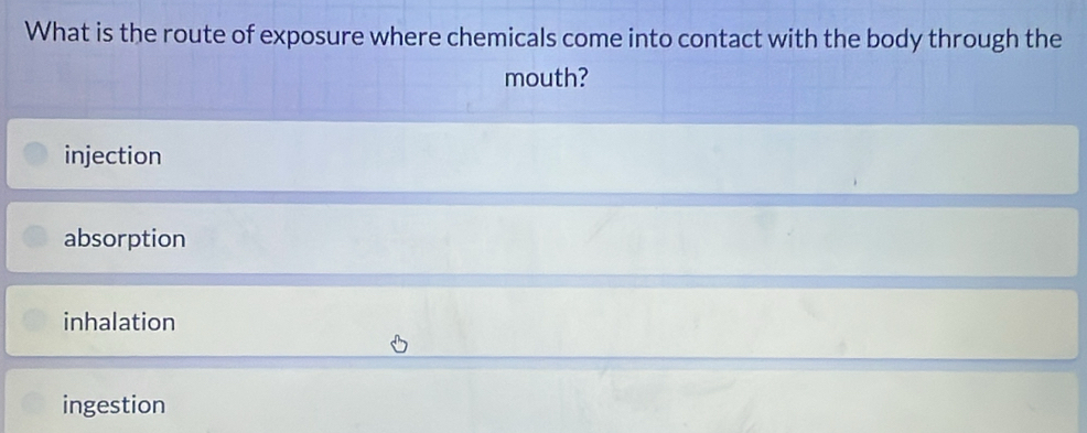 What is the route of exposure where chemicals come into contact with the body through the
mouth?
injection
absorption
inhalation
ingestion