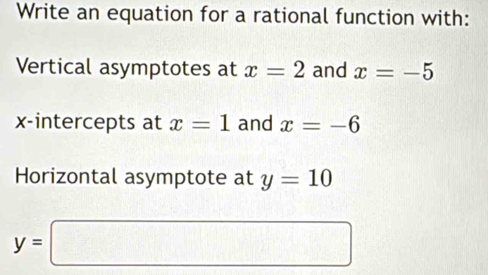 Write an equation for a rational function with: 
Vertical asymptotes at x=2 and x=-5
x-intercepts at x=1 and x=-6
Horizontal asymptote at y=10
y=□