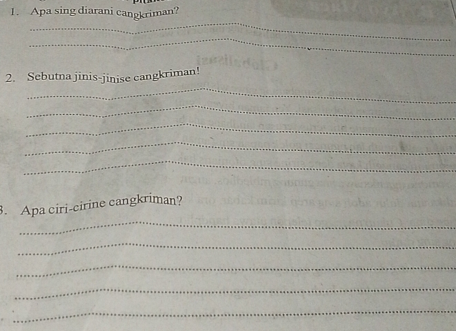 Apa sing diarani cangkriman? 
_ 
_ 
_ 
2. Sebutna jinis-jinise cangkriman! 
_ 
_ 
_ 
_ 
_ 
3. Apa ciri-cirine cangkriman? 
_ 
_ 
_ 
_