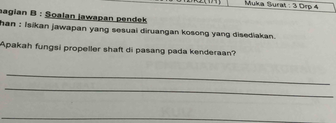 Muka Surat : 3 Drp 4
hagian B : Soalan jawapan pendek 
han : Isikan jawapan yang sesuai diruangan kosong yang disediakan. 
Apakah fungsi propeller shaft di pasang pada kenderaan? 
_ 
_ 
_