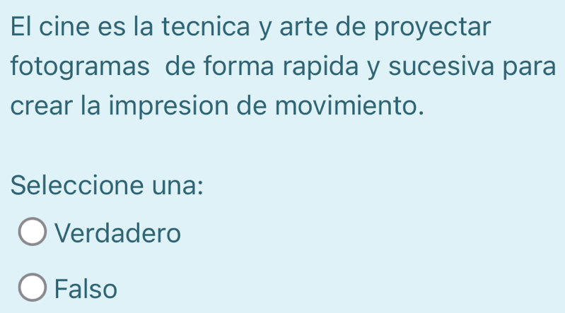 El cine es la tecnica y arte de proyectar
fotogramas de forma rapida y sucesiva para
crear la impresion de movimiento.
Seleccione una:
Verdadero
Falso