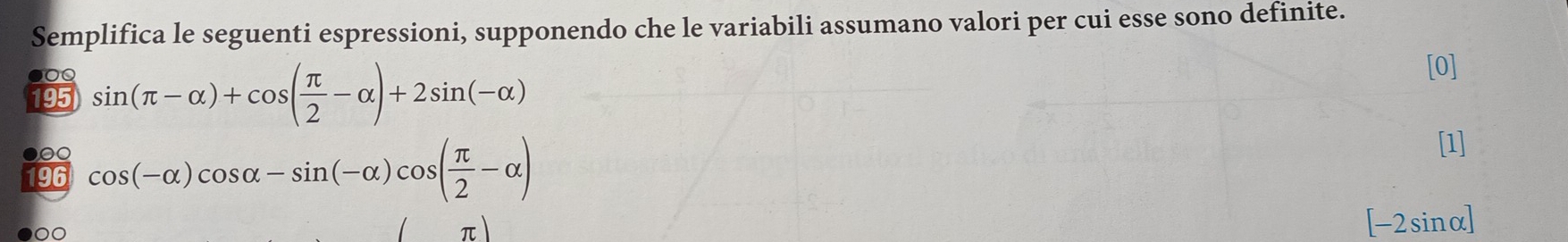 Semplifica le seguenti espressioni, supponendo che le variabili assumano valori per cui esse sono definite. 
●0 
195 sin (π -alpha )+cos ( π /2 -alpha )+2sin (-alpha )
[0] 
00 
96 cos (-alpha )cos alpha -sin (-alpha )cos ( π /2 -alpha )
[1]
[-2sinα]