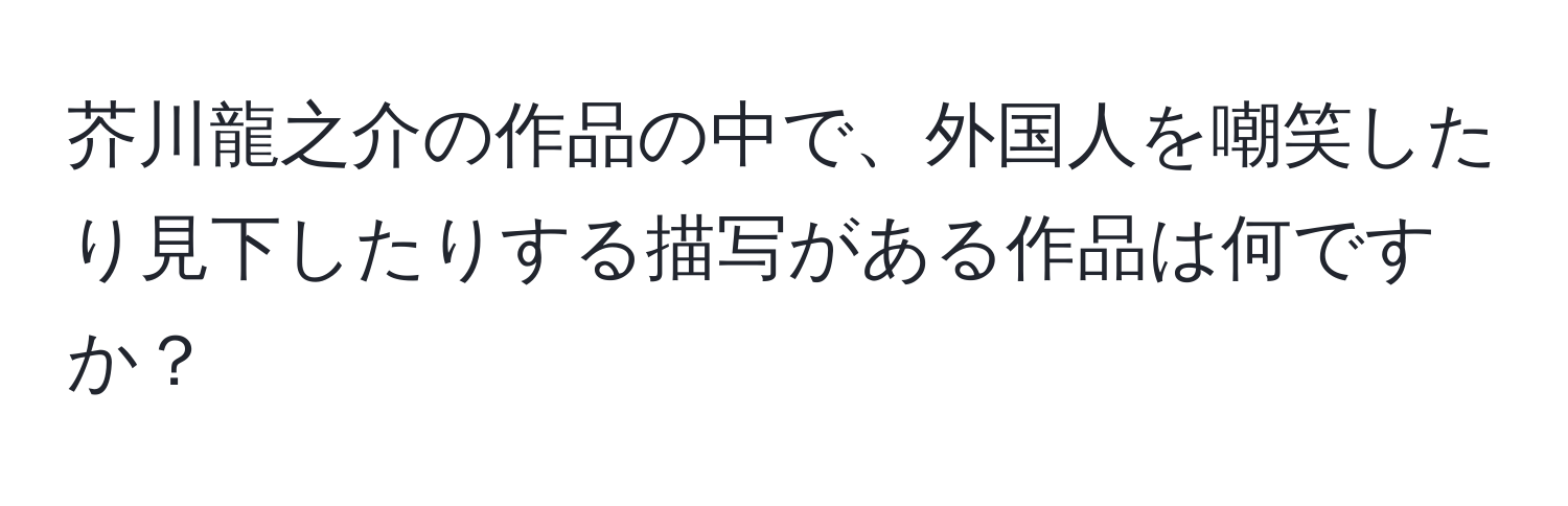 芥川龍之介の作品の中で、外国人を嘲笑したり見下したりする描写がある作品は何ですか？