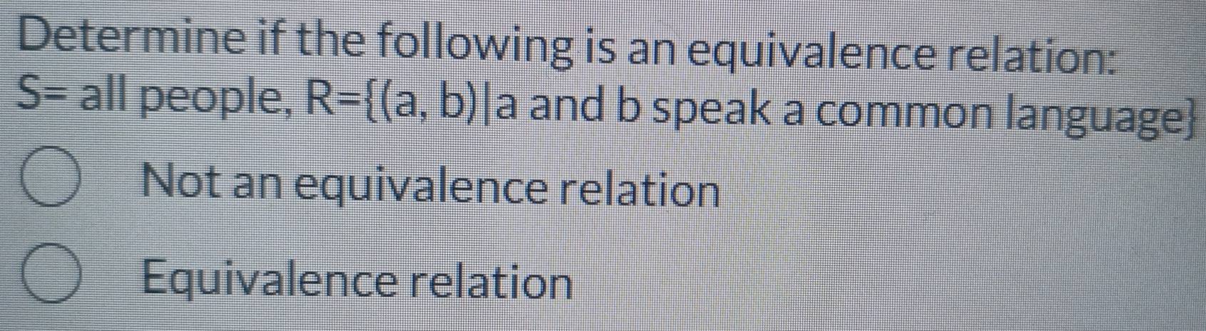 Determine if the following is an equivalence relation:
S= all people, R= (a,b)| a and b speak a common language
Not an equivalence relation
Equivalence relation