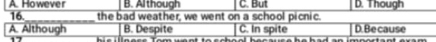 A However B. Although C. But D. Though
16._ the bad weather, we went on a school picnic.
A. Although B. Despite C. In spite D. Be cause