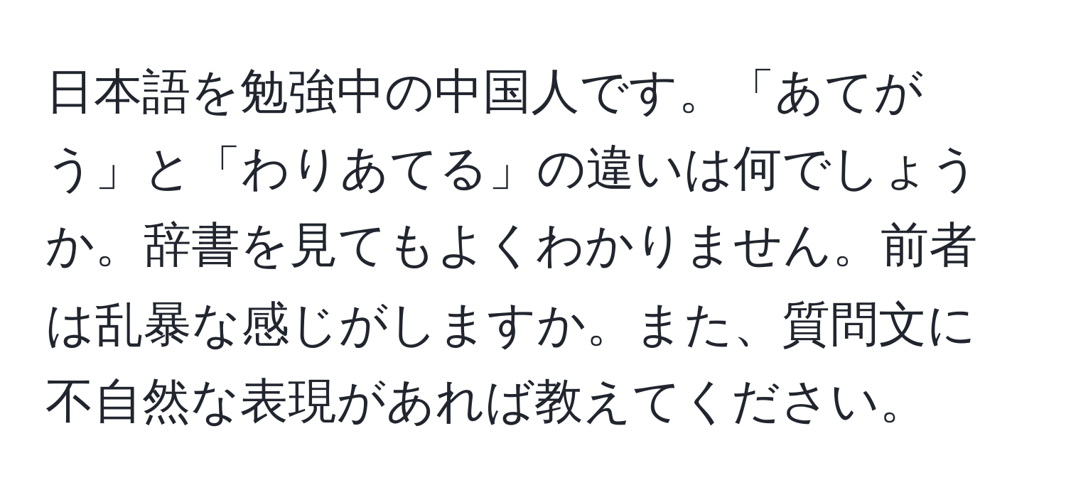 日本語を勉強中の中国人です。「あてがう」と「わりあてる」の違いは何でしょうか。辞書を見てもよくわかりません。前者は乱暴な感じがしますか。また、質問文に不自然な表現があれば教えてください。