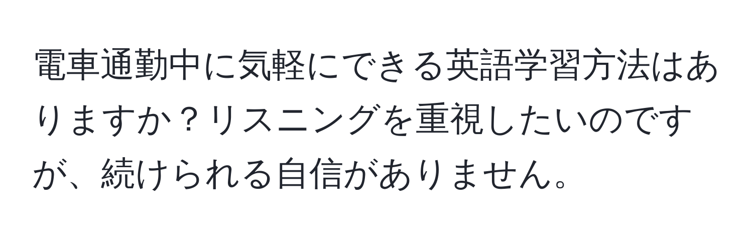 電車通勤中に気軽にできる英語学習方法はありますか？リスニングを重視したいのですが、続けられる自信がありません。