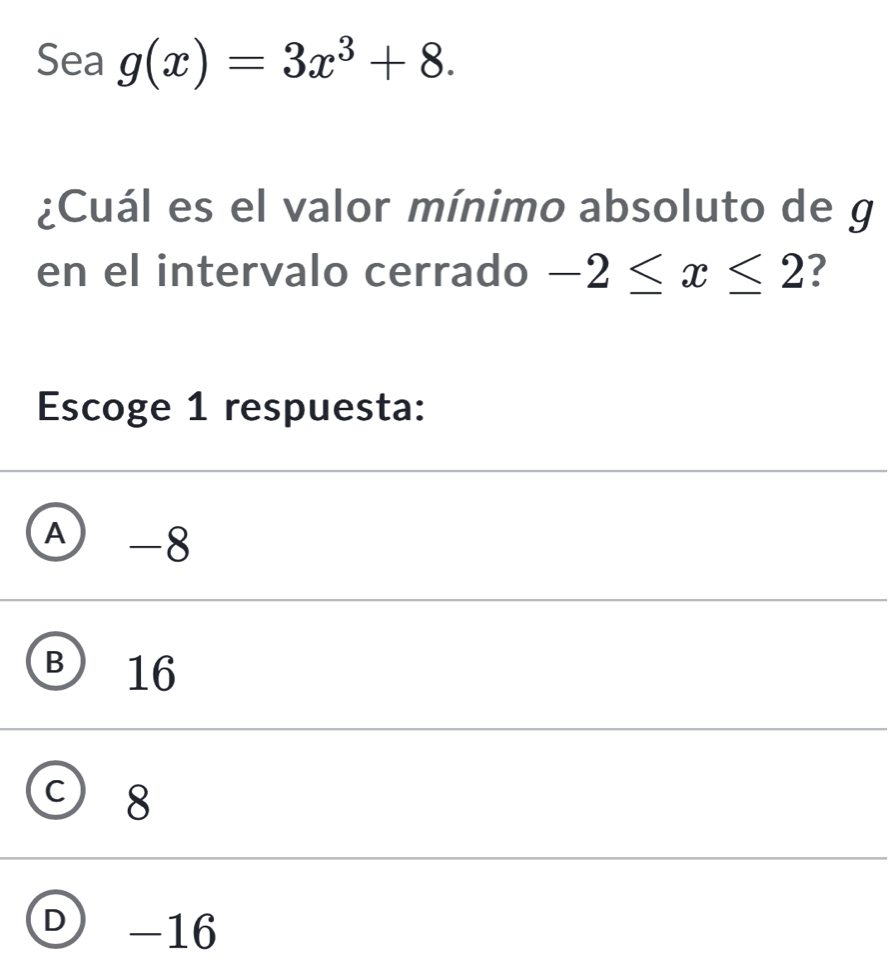 Sea g(x)=3x^3+8. 
¿Cuál es el valor mínimo absoluto de g
en el intervalo cerrado -2≤ x≤ 2 ?
Escoge 1 respuesta:
A -8
B 16
c)
8
D -16