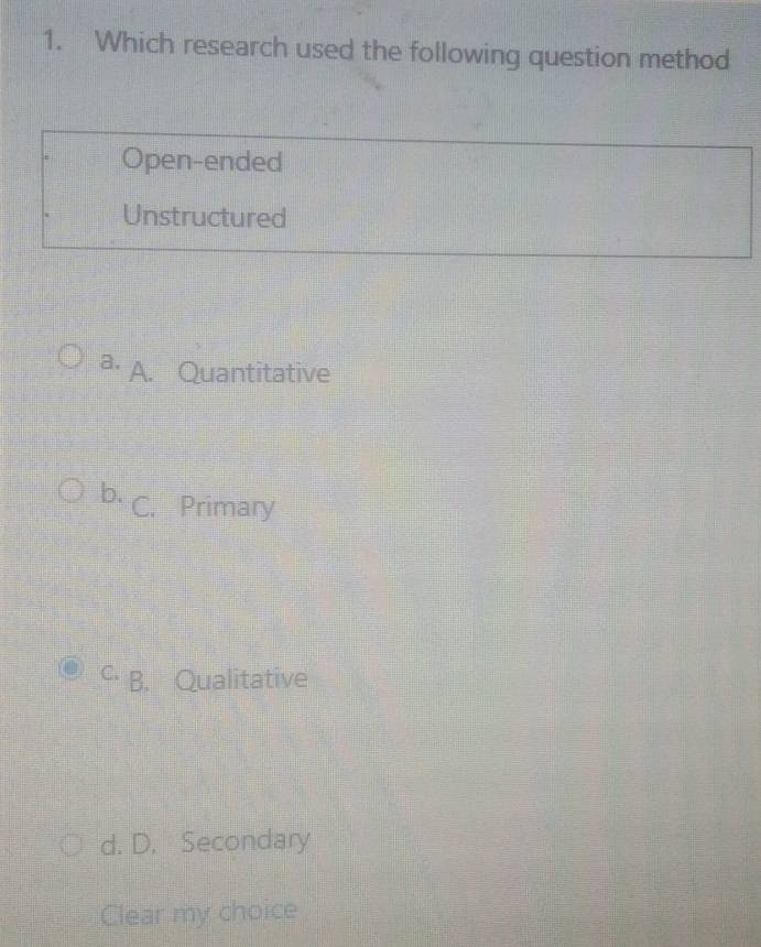 Which research used the following question method
Open-ended
Unstructured
a. A. Quantitative
b. C. Primary
c B. Qualitative
d. D. Secondary
Clear my choice