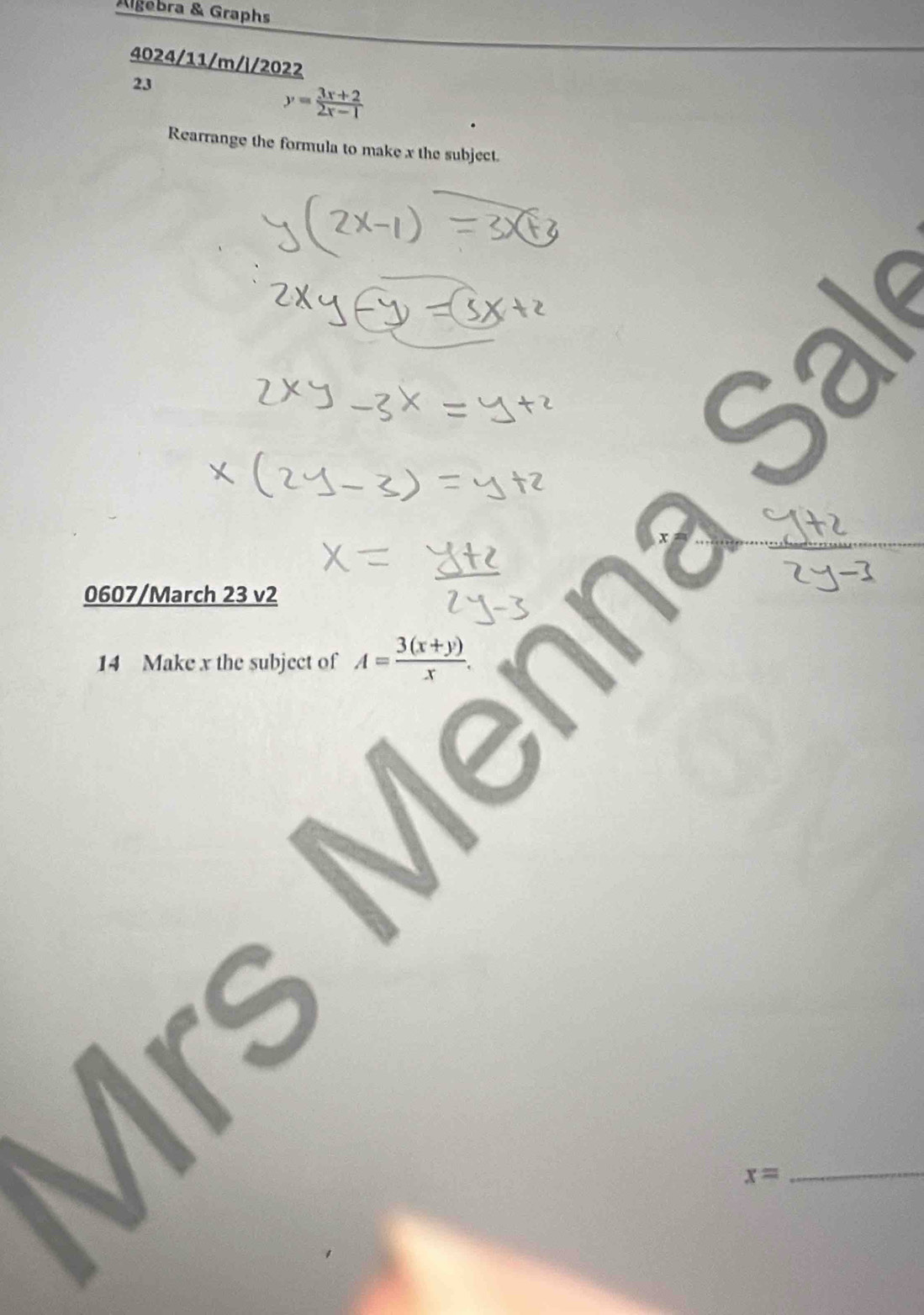 Algebra & Graphs 
4024/11/m/|/2022 
23
y= (3x+2)/2x-1 
Rearrange the formula to make x the subject.
overline 2y-3
0607/March 23 v2 
14 Make x the subject of A= (3(x+y))/x . 
_ x=