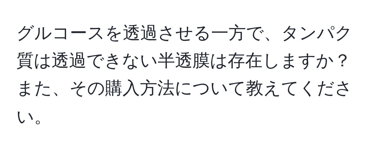 グルコースを透過させる一方で、タンパク質は透過できない半透膜は存在しますか？また、その購入方法について教えてください。