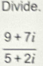 Divide.
 (9+7i)/5+2i 